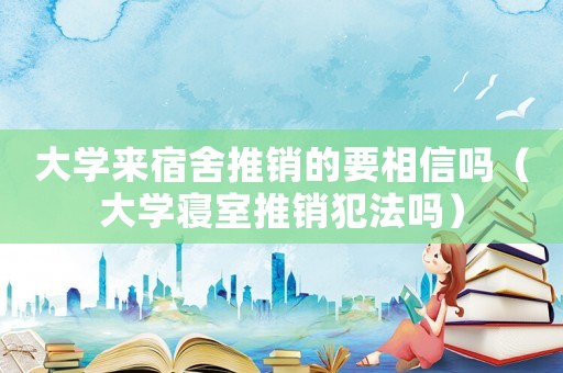 大學來宿舍推銷的要相信嗎（大學寢室推銷犯法嗎）