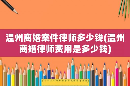 溫州離婚案件律師多少錢(溫州離婚律師費用是多少錢)