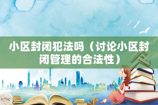 小區(qū)封閉犯法嗎（討論小區(qū)封閉管理的合法性）