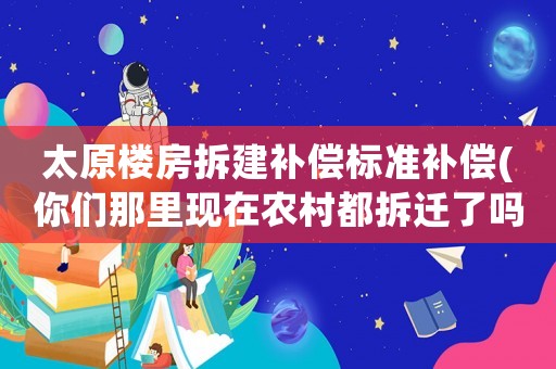 太原樓房拆建補償標準補償(你們那里現在農村都拆遷了嗎？都是什么補償標準呢？)