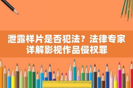 泄露樣片是否犯法？法律專家詳解影視作品侵權罪