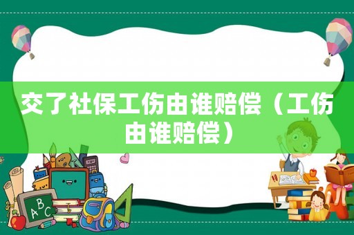 交了社保工傷由誰賠償（工傷由誰賠償）