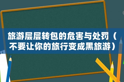 旅游層層轉(zhuǎn)包的危害與處罰（不要讓你的旅行變成黑旅游）