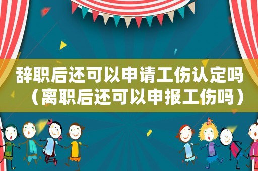 辭職后還可以申請工傷認定嗎（離職后還可以申報工傷嗎）