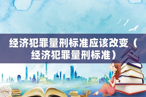 經濟犯罪量刑標準應該改變（經濟犯罪量刑標準）