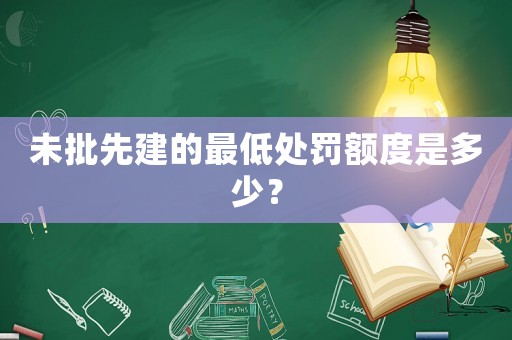 未批先建的最低處罰額度是多少？