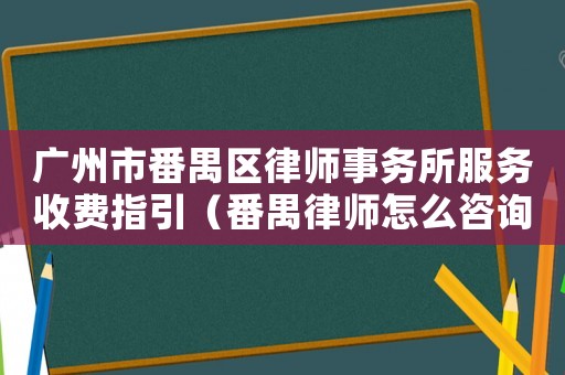 廣州市番禺區(qū)律師事務(wù)所服務(wù)收費指引（番禺律師怎么咨詢）