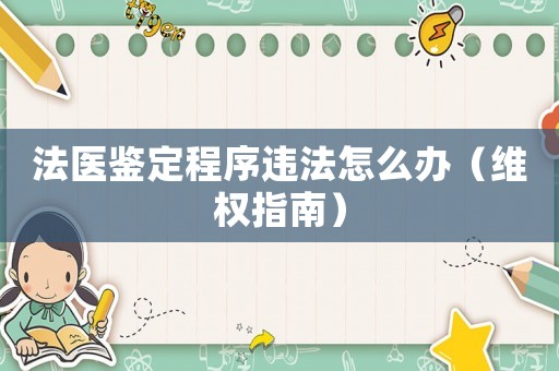 法醫鑒定程序違法怎么辦（維權指南）