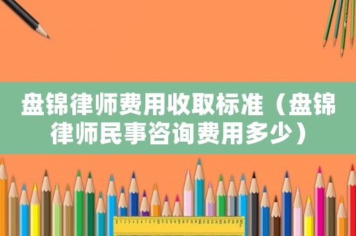 盤錦律師費用收取標準（盤錦律師民事咨詢費用多少）