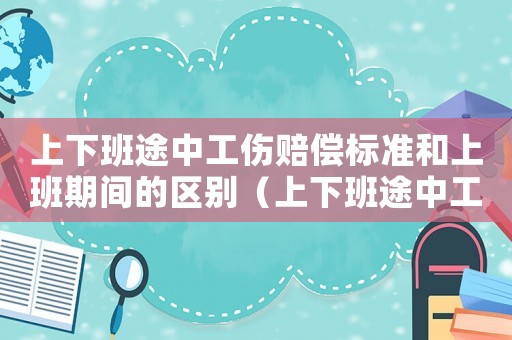 上下班途中工傷賠償標準和上班期間的區別（上下班途中工傷賠償）
