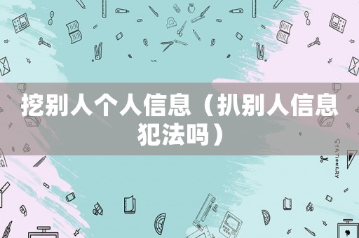 挖別人個人信息（扒別人信息犯法嗎）