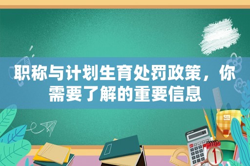 職稱與計劃生育處罰政策，你需要了解的重要信息