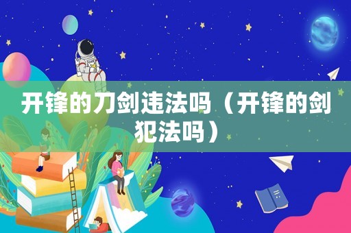 開鋒的刀劍違法嗎（開鋒的劍犯法嗎）