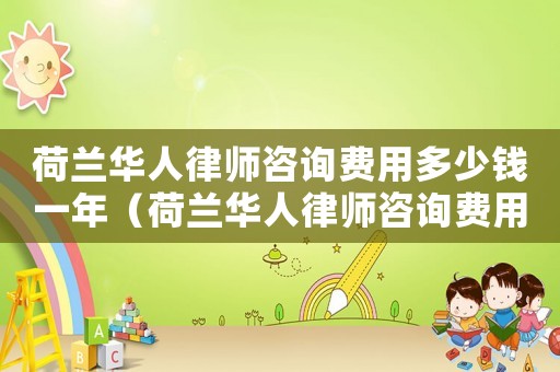 荷蘭華人律師咨詢費(fèi)用多少錢一年（荷蘭華人律師咨詢費(fèi)用多少）