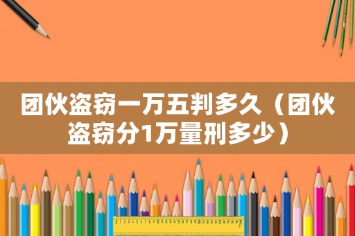 團(tuán)伙盜竊一萬五判多久（團(tuán)伙盜竊分1萬量刑多少）