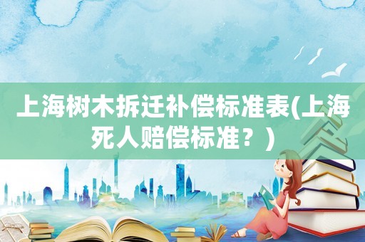 上海樹木拆遷補(bǔ)償標(biāo)準(zhǔn)表(上海死人賠償標(biāo)準(zhǔn)？)