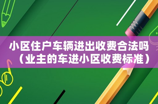 小區(qū)住戶車(chē)輛進(jìn)出收費(fèi)合法嗎（業(yè)主的車(chē)進(jìn)小區(qū)收費(fèi)標(biāo)準(zhǔn)）