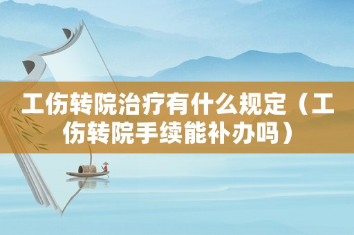 工傷轉院治療有什么規定（工傷轉院手續能補辦嗎）