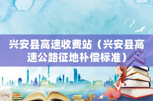 興安縣高速收費站（興安縣高速公路征地補償標準）