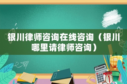 銀川律師咨詢在線咨詢（銀川哪里請律師咨詢）