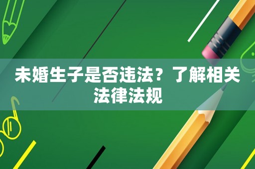 未婚生子是否違法？了解相關(guān)法律法規(guī)