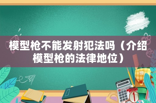 模型槍不能發(fā)射犯法嗎（介紹模型槍的法律地位）
