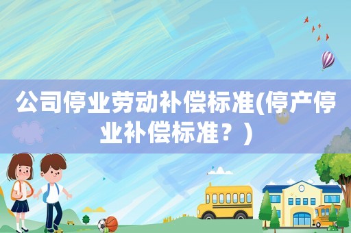 公司停業勞動補償標準(停產停業補償標準？)