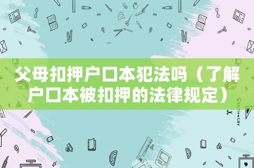 父母扣押戶口本犯法嗎（了解戶口本被扣押的法律規(guī)定）