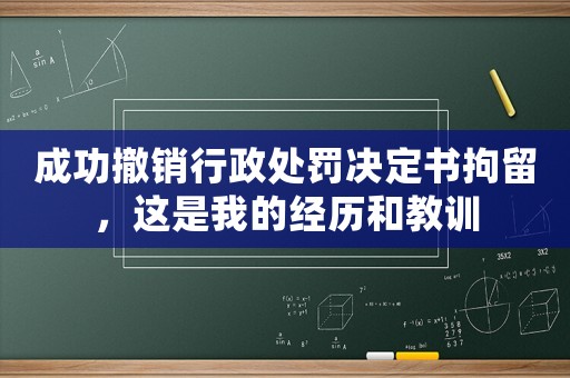 成功撤銷行政處罰決定書拘留，這是我的經歷和教訓