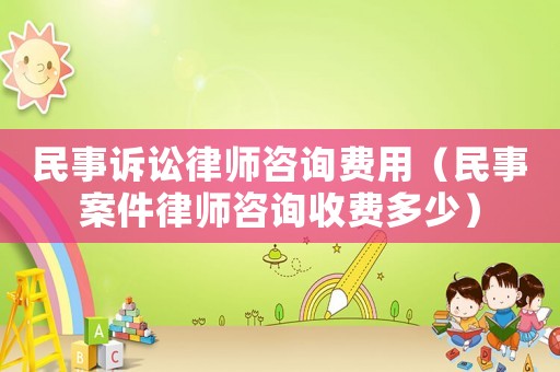 民事訴訟律師咨詢費用（民事案件律師咨詢收費多少）