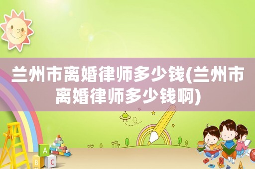 蘭州市離婚律師多少錢(qián)(蘭州市離婚律師多少錢(qián)啊)