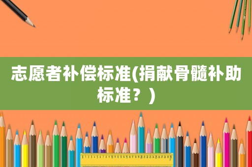 志愿者補(bǔ)償標(biāo)準(zhǔn)(捐獻(xiàn)骨髓補(bǔ)助標(biāo)準(zhǔn)？)