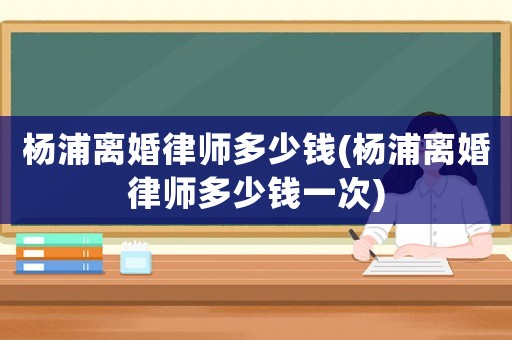 楊浦離婚律師多少錢(楊浦離婚律師多少錢一次)