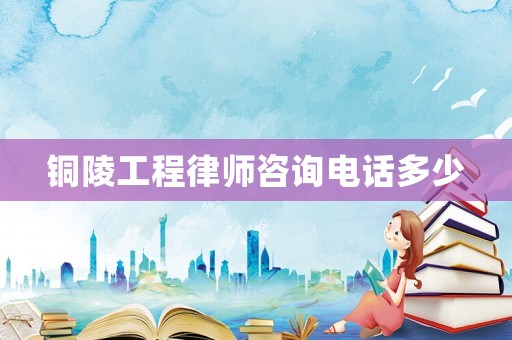 銅陵工程律師咨詢電話多少