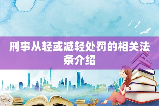 刑事從輕或減輕處罰的相關法條介紹