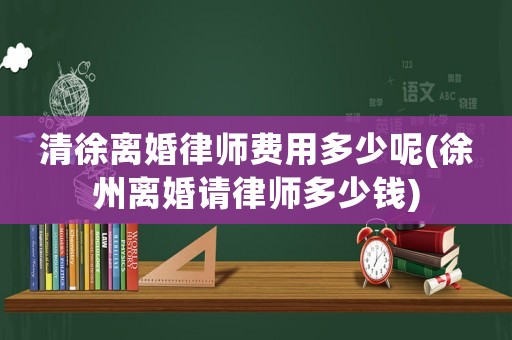 清徐離婚律師費用多少呢(徐州離婚請律師多少錢)