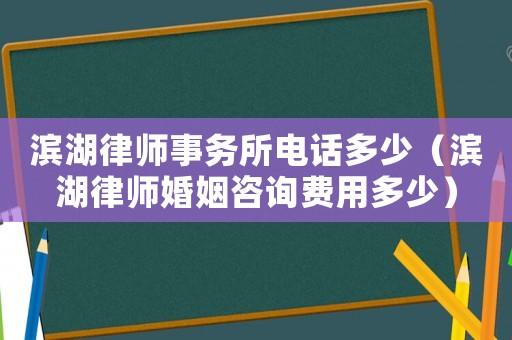 濱湖律師事務所電話多少（濱湖律師婚姻咨詢費用多少）