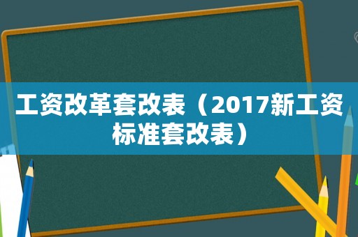 工資改革套改表（2017新工資標(biāo)準(zhǔn)套改表）
