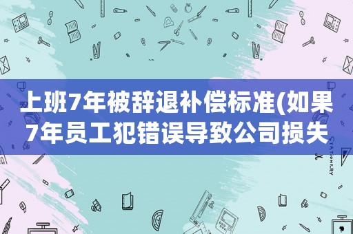 上班7年被辭退補償標準(如果7年員工犯錯誤導致公司損失，辭退是否需要賠償7個月工資？)