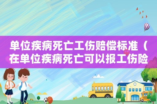 單位疾病死亡工傷賠償標準（在單位疾病死亡可以報工傷險）