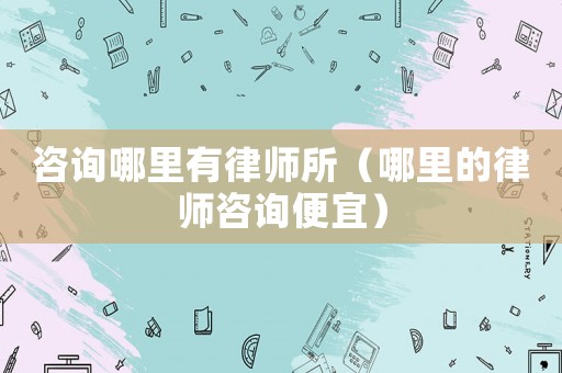 咨詢哪里有律師所（哪里的律師咨詢便宜）