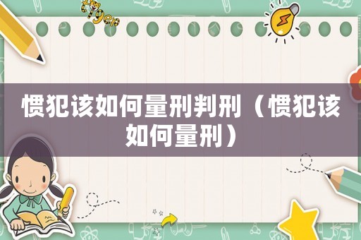 慣犯該如何量刑判刑（慣犯該如何量刑）