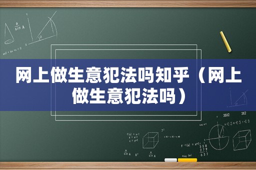 網上做生意犯法嗎知乎（網上做生意犯法嗎）
