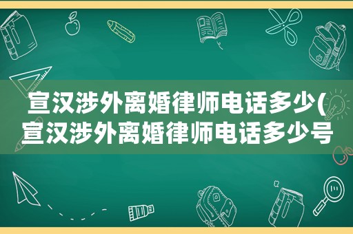 宣漢涉外離婚律師電話多少(宣漢涉外離婚律師電話多少號)
