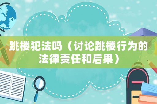 跳樓犯法嗎（討論跳樓行為的法律責任和后果）