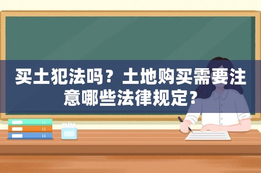買(mǎi)土犯法嗎？土地購(gòu)買(mǎi)需要注意哪些法律規(guī)定？