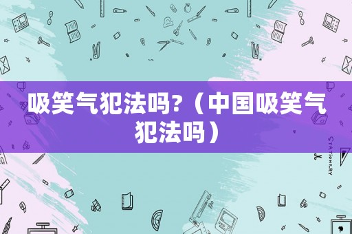 吸笑氣犯法嗎?（中國吸笑氣犯法嗎）