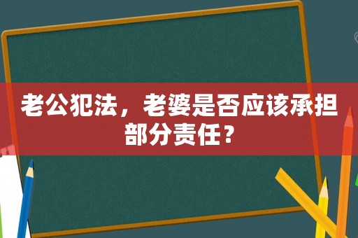 老公犯法，老婆是否應該承擔部分責任？