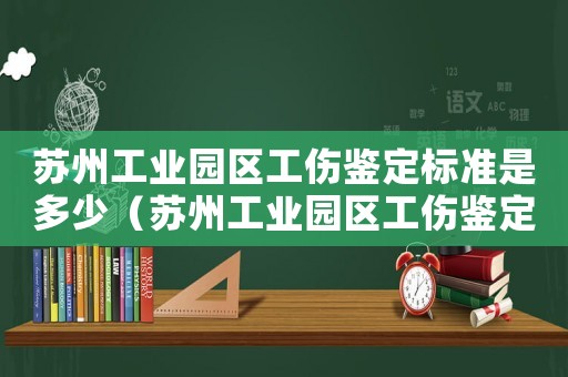 蘇州工業(yè)園區(qū)工傷鑒定標(biāo)準(zhǔn)是多少（蘇州工業(yè)園區(qū)工傷鑒定標(biāo)準(zhǔn)）