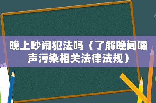 晚上吵鬧犯法嗎（了解晚間噪聲污染相關法律法規）